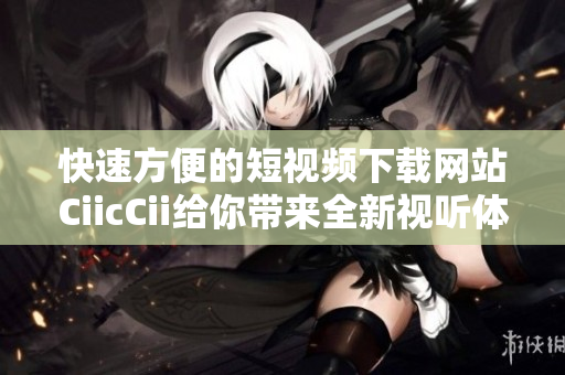 快速方便的短視頻下載網(wǎng)站CiicCii給你帶來全新視聽體驗