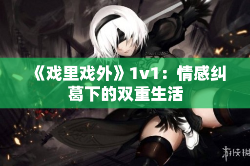 《戲里戲外》1v1：情感糾葛下的雙重生活