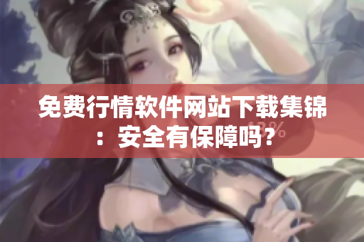 免費(fèi)行情軟件網(wǎng)站下載集錦：安全有保障嗎？
