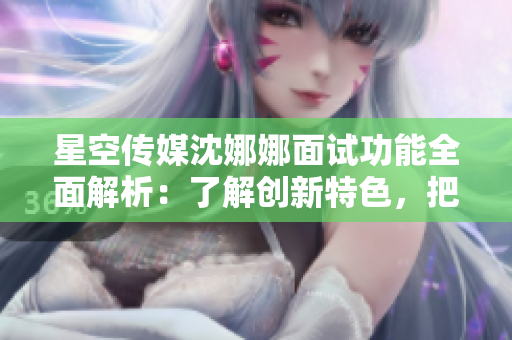 星空傳媒沈娜娜面試功能全面解析：了解創(chuàng)新特色，把握行業(yè)趨勢