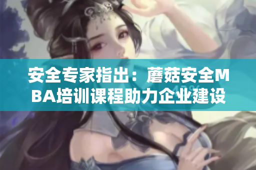 安全專家指出：蘑菇安全MBA培訓課程助力企業(yè)建設安全防護體系