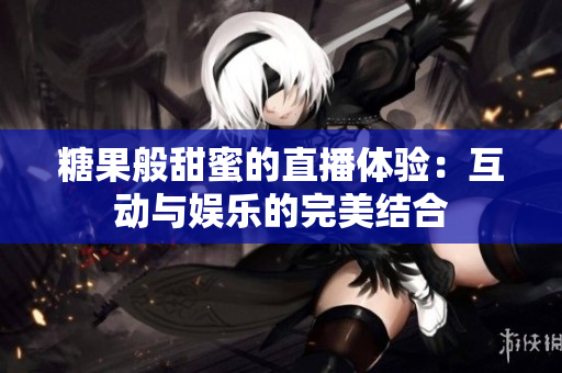 糖果般甜蜜的直播體驗(yàn)：互動與娛樂的完美結(jié)合