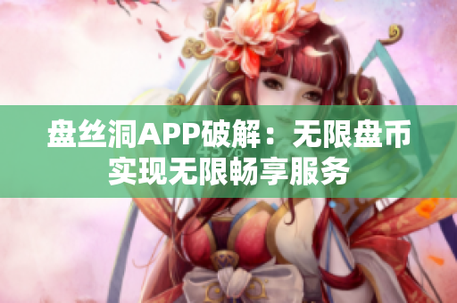 盤絲洞APP破解：無限盤幣實現(xiàn)無限暢享服務(wù)