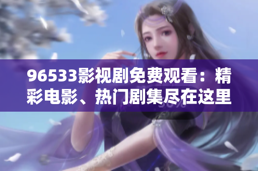 96533影視劇免費觀看：精彩電影、熱門劇集盡在這里