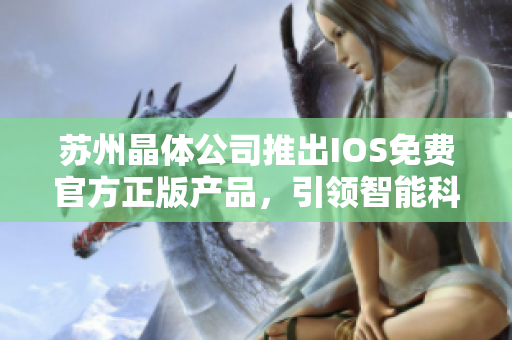 蘇州晶體公司推出IOS免費(fèi)官方正版產(chǎn)品，引領(lǐng)智能科技新風(fēng)尚