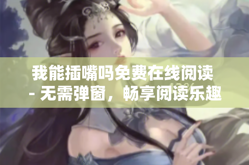 我能插嘴嗎免費(fèi)在線閱讀 - 無(wú)需彈窗，暢享閱讀樂(lè)趣