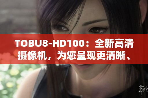 TOBU8-HD100：全新高清攝像機，為您呈現(xiàn)更清晰、更精彩的視覺盛宴