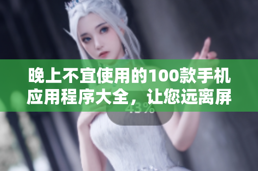 晚上不宜使用的100款手機(jī)應(yīng)用程序大全，讓您遠(yuǎn)離屏幕對眼睛的傷害