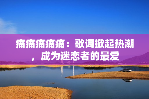 痛痛痛痛痛：歌詞掀起熱潮，成為迷戀者的最愛