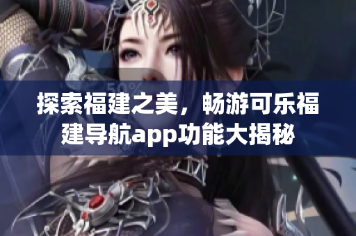 探索福建之美，暢游可樂福建導航app功能大揭秘