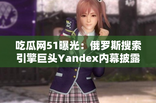 吃瓜網51曝光：俄羅斯搜索引擎巨頭Yandex內幕披露
