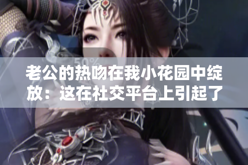 老公的熱吻在我小花園中綻放：這在社交平臺上引起了強烈反響
