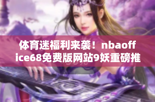 體育迷福利來襲！nbaoffice68免費(fèi)版網(wǎng)站9妖重磅推出