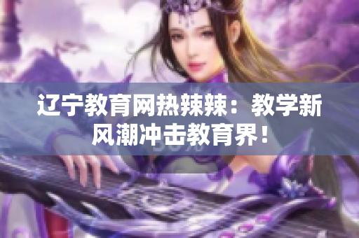 遼寧教育網(wǎng)熱辣辣：教學(xué)新風(fēng)潮沖擊教育界！