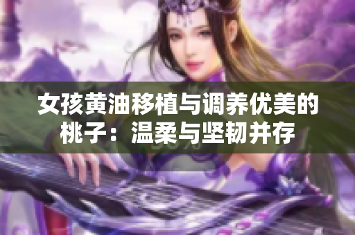 女孩黃油移植與調(diào)養(yǎng)優(yōu)美的桃子：溫柔與堅韌并存