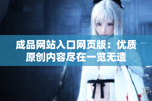 成品網站入口網頁版：優(yōu)質原創(chuàng)內容盡在一覽無遺