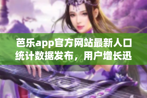 芭樂app官方網站最新人口統(tǒng)計數據發(fā)布，用戶增長迅速！