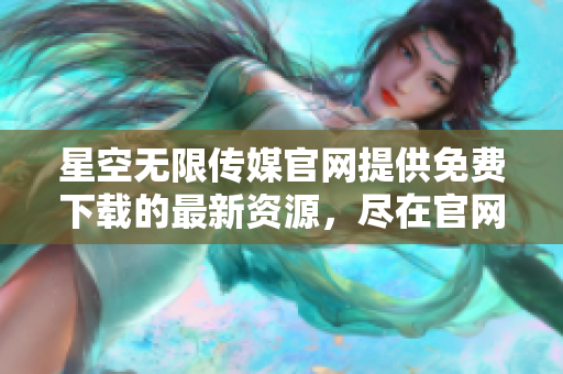 星空無限傳媒官網(wǎng)提供免費下載的最新資源，盡在官網(wǎng)！