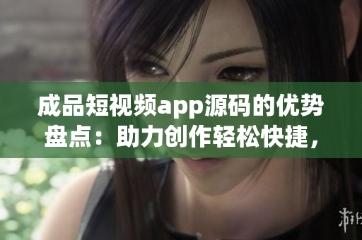 成品短視頻app源碼的優(yōu)勢盤點：助力創(chuàng)作輕松快捷，功能豐富多樣，節(jié)省開發(fā)成本