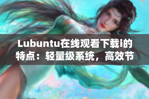 Lubuntu在線觀看下載i的特點(diǎn)：輕量級(jí)系統(tǒng)，高效節(jié)能，全面支持應(yīng)用程序