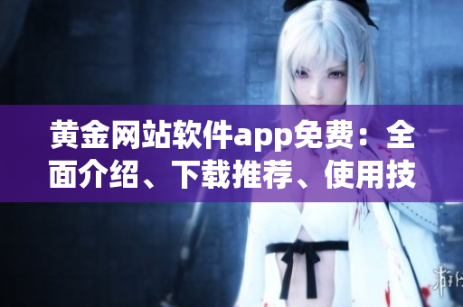 黃金網(wǎng)站軟件app免費：全面介紹、下載推薦、使用技巧分享
