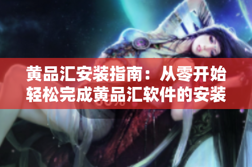 黃品匯安裝指南：從零開(kāi)始輕松完成黃品匯軟件的安裝與設(shè)置