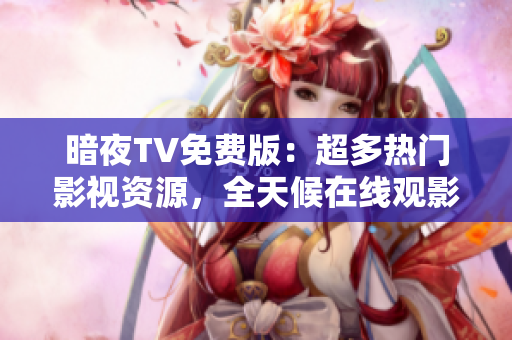 暗夜TV免費(fèi)版：超多熱門(mén)影視資源，全天候在線觀影，盡情暢享高清暢快體驗(yàn)