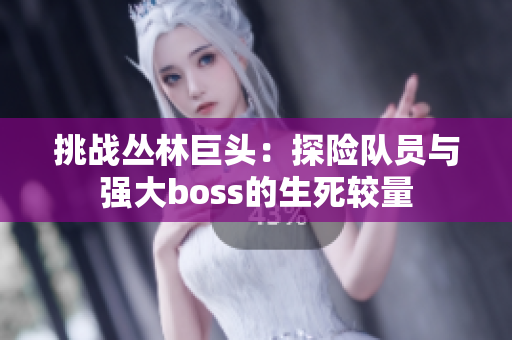 挑戰(zhàn)叢林巨頭：探險隊員與強(qiáng)大boss的生死較量
