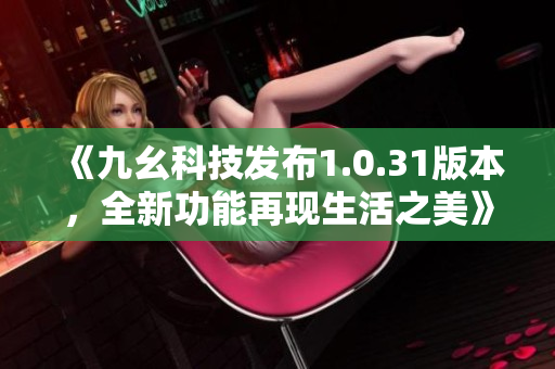 《九幺科技發(fā)布1.0.31版本，全新功能再現(xiàn)生活之美》