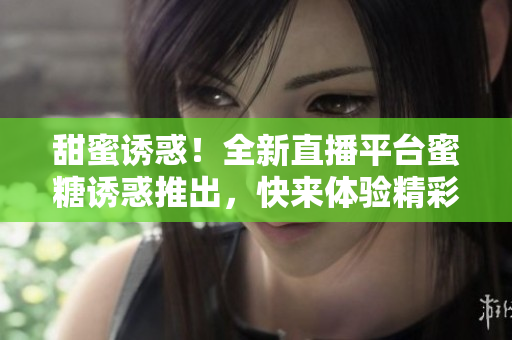 甜蜜誘惑！全新直播平臺蜜糖誘惑推出，快來體驗精彩直播內(nèi)容