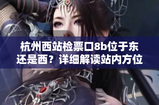 杭州西站檢票口8b位于東還是西？詳細(xì)解讀站內(nèi)方位差異