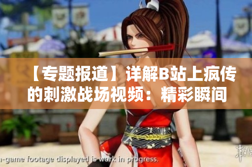 【專題報道】詳解B站上瘋傳的刺激戰(zhàn)場視頻：精彩瞬間、高手秘籍一網(wǎng)打盡