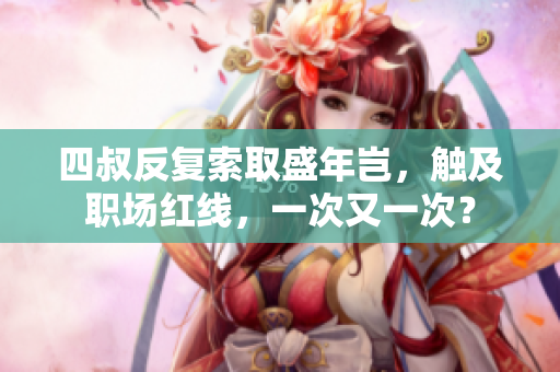 四叔反復(fù)索取盛年豈，觸及職場紅線，一次又一次？