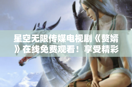 星空無限傳媒電視劇《贅婿》在線免費觀看！享受精彩劇情，追劇不停歇！