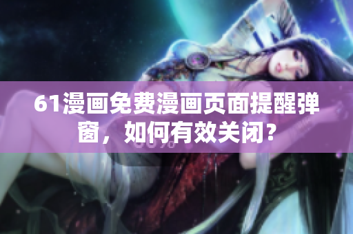 61漫畫免費漫畫頁面提醒彈窗，如何有效關(guān)閉？