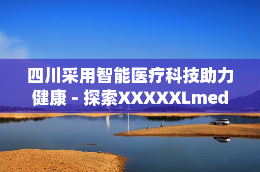 四川采用智能醫(yī)療科技助力健康 - 探索XXXXXLmedjyf本電新模式