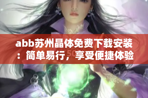 abb蘇州晶體免費下載安裝：簡單易行，享受便捷體驗
