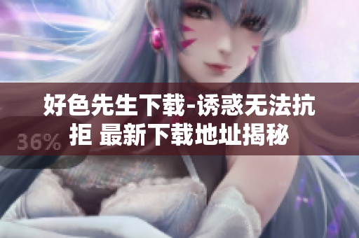 好色先生下載-誘惑無(wú)法抗拒 最新下載地址揭秘