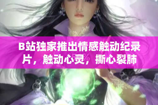 B站獨(dú)家推出情感觸動(dòng)紀(jì)錄片，觸動(dòng)心靈，撕心裂肺
