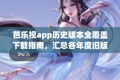 芭樂視app歷史版本全覆蓋下載指南，匯總各年度舊版應(yīng)用安裝包，覆蓋全平臺操作系統(tǒng)
