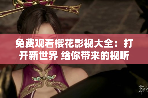 免費(fèi)觀看櫻花影視大全：打開新世界 給你帶來(lái)的視聽盛宴