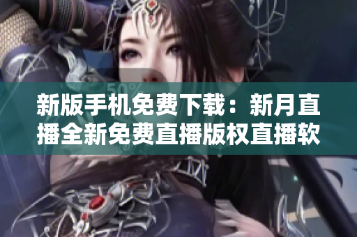 新版手機免費下載：新月直播全新免費直播版權(quán)直播軟件