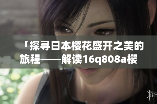「探尋日本櫻花盛開之美的旅程——解讀16q808a櫻花品種」