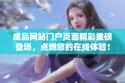 成品網(wǎng)站門戶頁(yè)面精彩重磅登場(chǎng)，點(diǎn)燃您的在線體驗(yàn)！