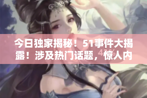 今日獨家揭秘！51事件大揭露！涉及熱門話題，驚人內(nèi)幕曝光