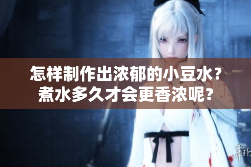怎樣制作出濃郁的小豆水？煮水多久才會(huì)更香濃呢？