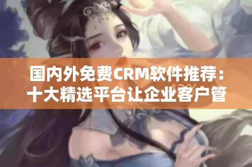 國內(nèi)外免費CRM軟件推薦：十大精選平臺讓企業(yè)客戶管理更高效