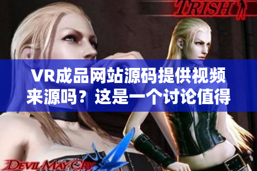 VR成品網(wǎng)站源碼提供視頻來源嗎？這是一個討論值得注意的話題