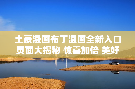 土豪漫畫布丁漫畫全新入口頁面大揭秘 驚喜加倍 美好冒險!