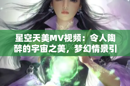 星空天美MV視頻：令人陶醉的宇宙之美，夢幻情景引發(fā)觀賞狂潮
